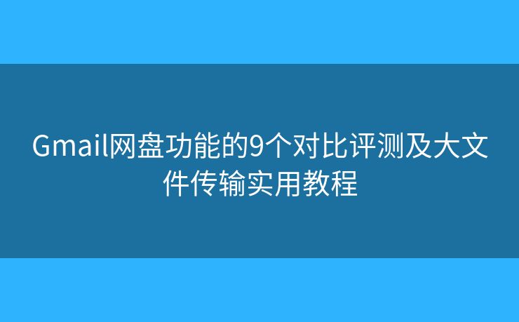 Gmail网盘功能的9个对比评测及大文件传输实用教程 Gmail网盘功能的9个对比评测及大文件传输实用教程
