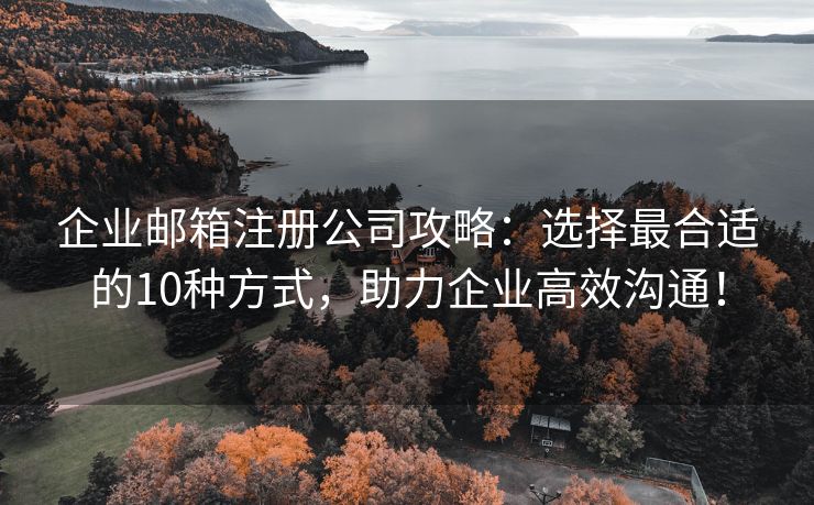 企业邮箱注册公司攻略：选择最合适的10种方式，助力企业高效沟通！