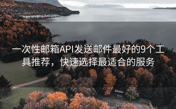 一次性郵箱API發(fā)送郵件最好的9個(gè)工具推薦，快速選擇最適合的服務(wù)