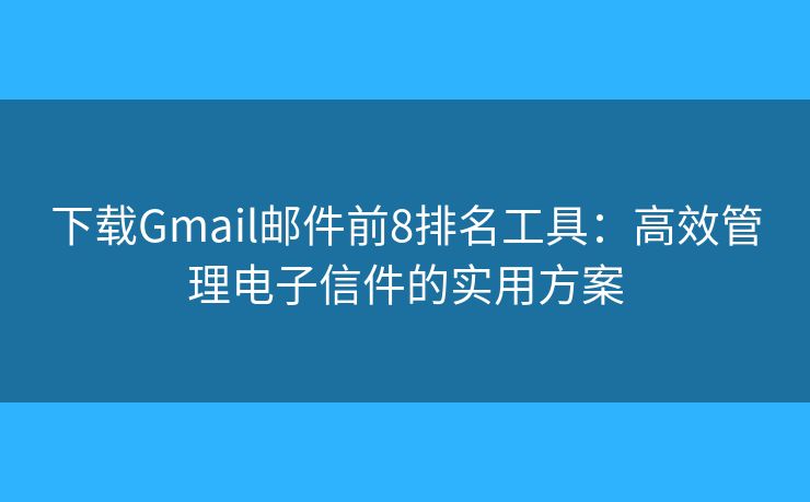 下载Gmail邮件前8排名工具：高效管理电子信件的实用方案