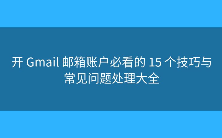 开 Gmail 邮箱账户必看的 15 个技巧与常见问题处理大全