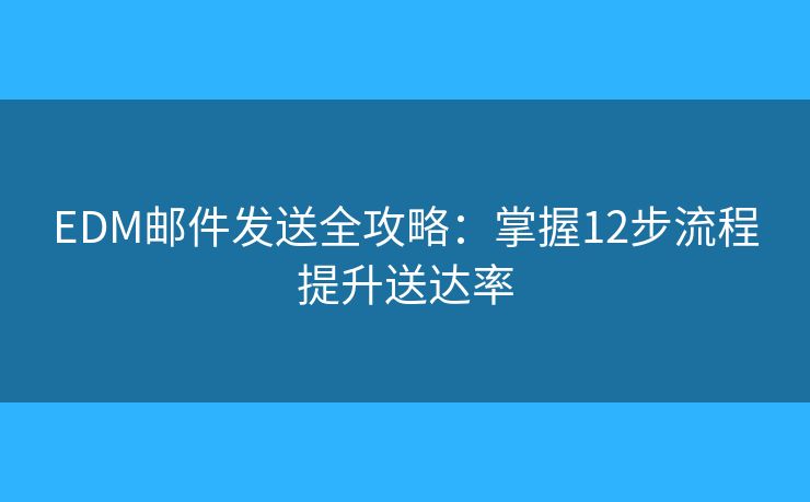 EDM邮件发送全攻略：掌握12步流程提升送达率