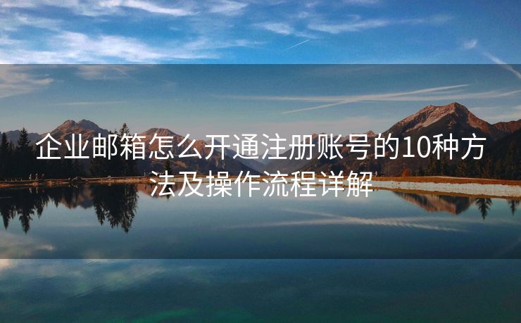 企业邮箱怎么开通注册账号的10种方法及操作流程详解