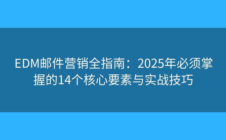 EDM邮件营销全指南：2025年必须掌握的14个核心要素与实战技巧