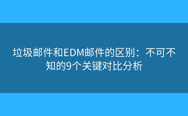 垃圾邮件和EDM邮件的区别：不可不知的9个关键对比分析