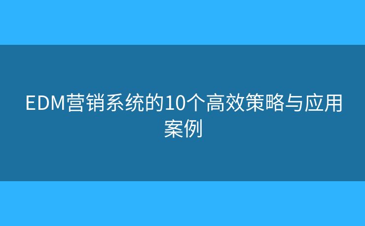 EDM营销系统的10个高效策略与应用案例