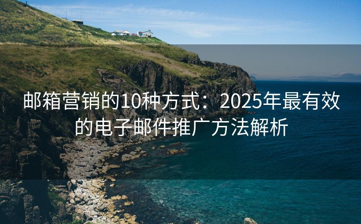 邮箱营销的10种方式：2025年最有效的电子邮件推广方法解析