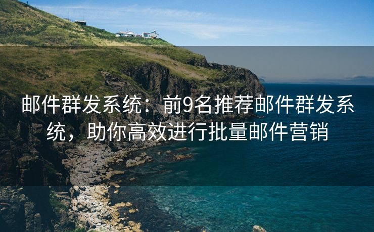 邮件群发系统：前9名推荐邮件群发系统，助你高效进行批量邮件营销