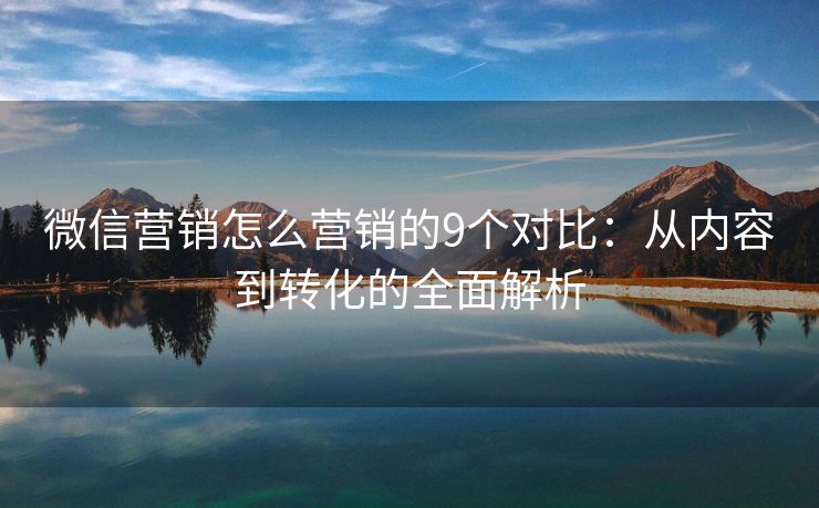 微信营销怎么营销的9个对比：从内容到转化的全面解析