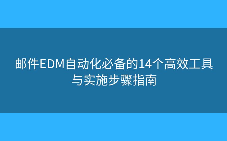 邮件EDM自动化必备的14个高效工具与实施步骤指南