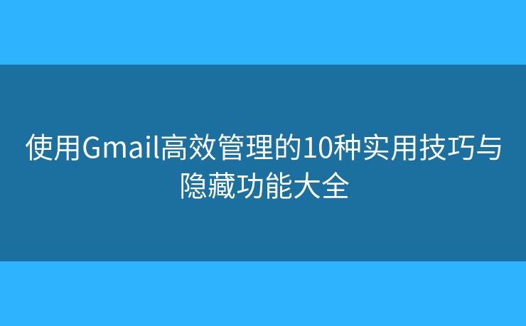 使用Gmail高效管理的10种实用技巧与隐藏功能大全 使用Gmail高效管理的10种实用技巧与隐藏功能大全