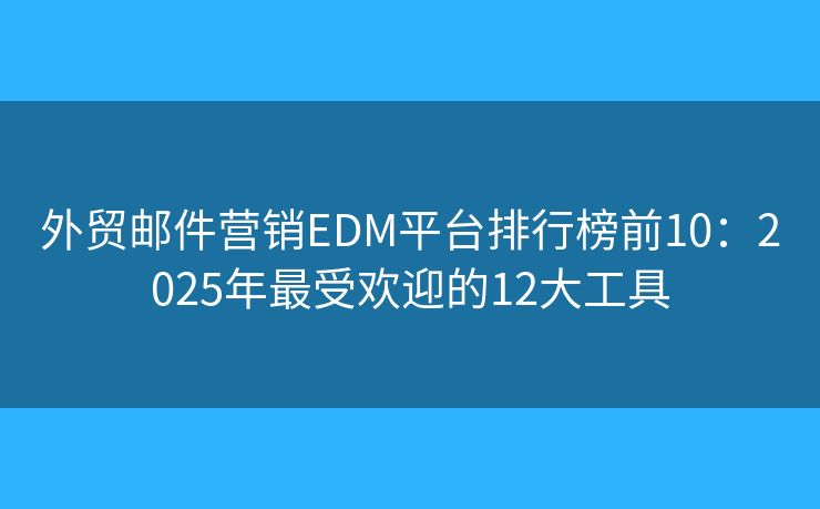 外贸邮件营销EDM平台排行榜前10：2025年最受欢迎的12大工具