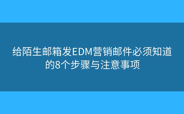 给陌生邮箱发EDM营销邮件必须知道的8个步骤与注意事项 给陌生邮箱发EDM营销邮件必须知道的8个步骤与注意事项
