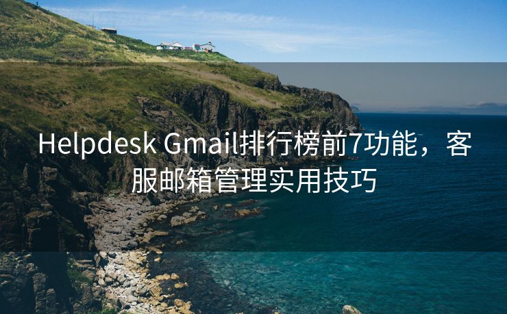 Helpdesk Gmail排行榜前7功能，客服邮箱管理实用技巧