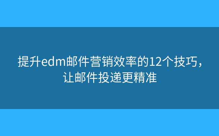 提升edm邮件营销效率的12个技巧，让邮件投递更精准