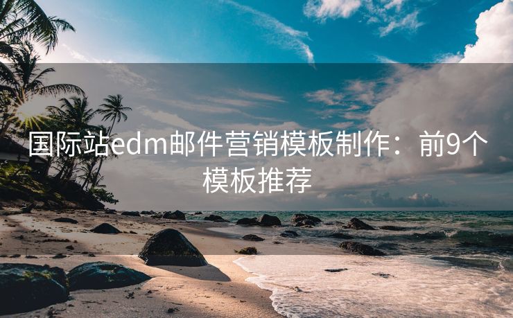 国际站edm邮件营销模板制作：前9个模板推荐