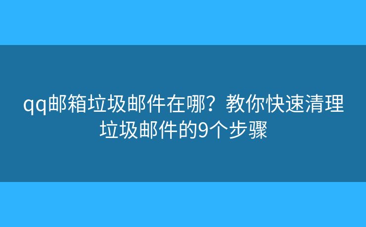 qq邮箱垃圾邮件在哪？教你快速清理垃圾邮件的9个步骤