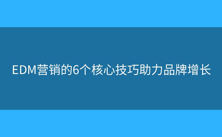 EDM营销的6个核心技巧助力品牌增长