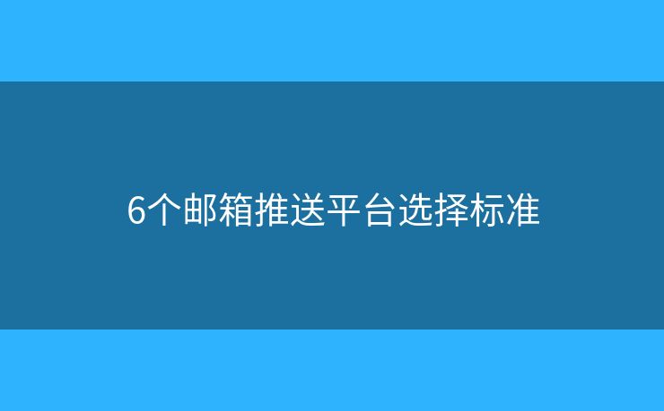 6个邮箱推送平台选择标准