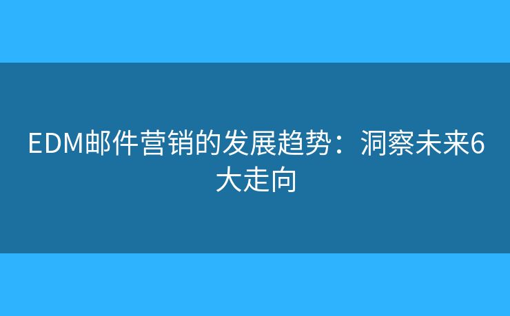 EDM邮件营销的发展趋势：洞察未来6大走向