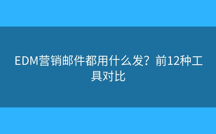 EDM营销邮件都用什么发？前12种工具对比