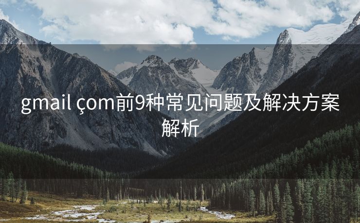 gmail çom前9种常见问题及解决方案解析