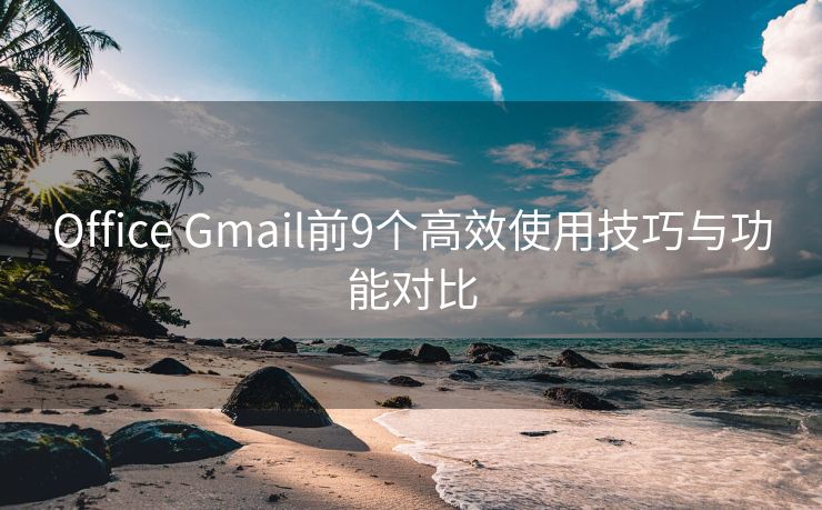 Office Gmail前9个高效使用技巧与功能对比