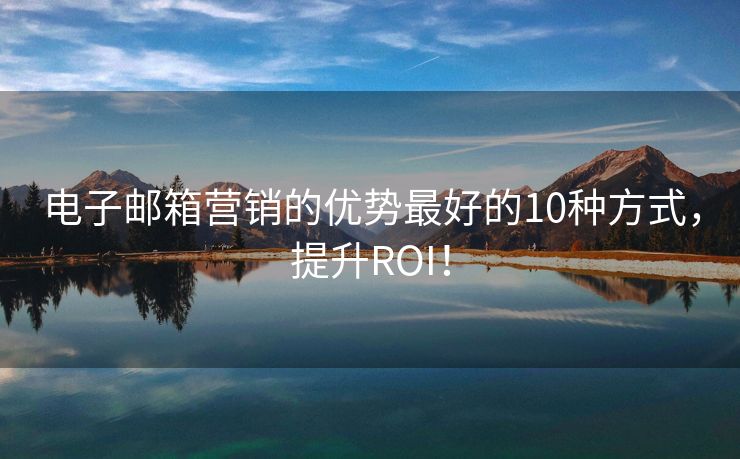 电子邮箱营销的优势最好的10种方式，提升ROI！