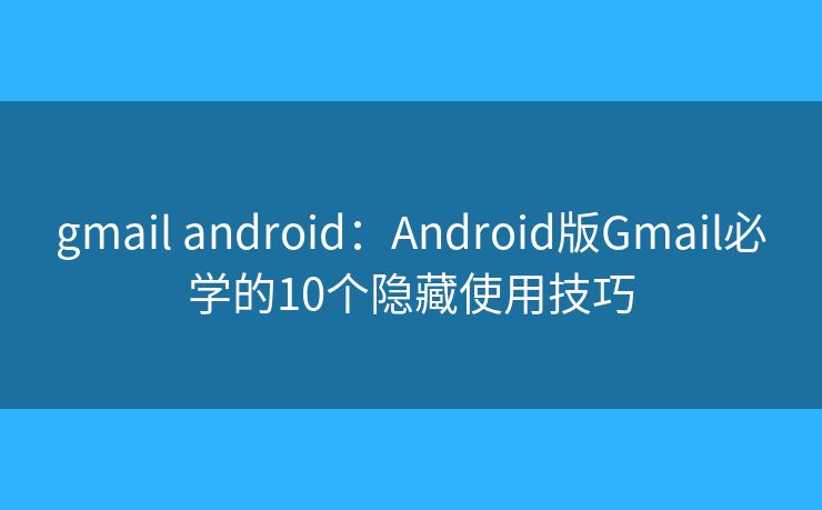gmail android：Android版Gmail必学的10个隐藏使用技巧
