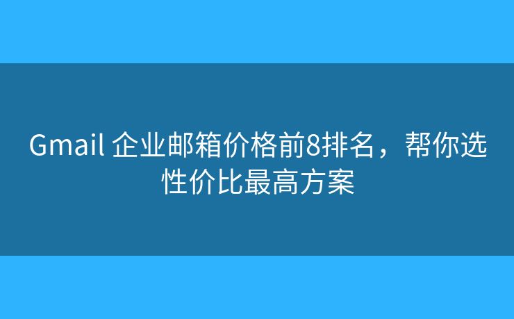 Gmail 企业邮箱价格前8排名，帮你选性价比最高方案