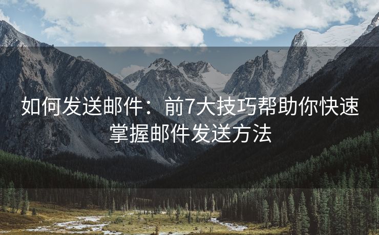 如何發(fā)送郵件：前7大技巧幫助你快速掌握郵件發(fā)送方法