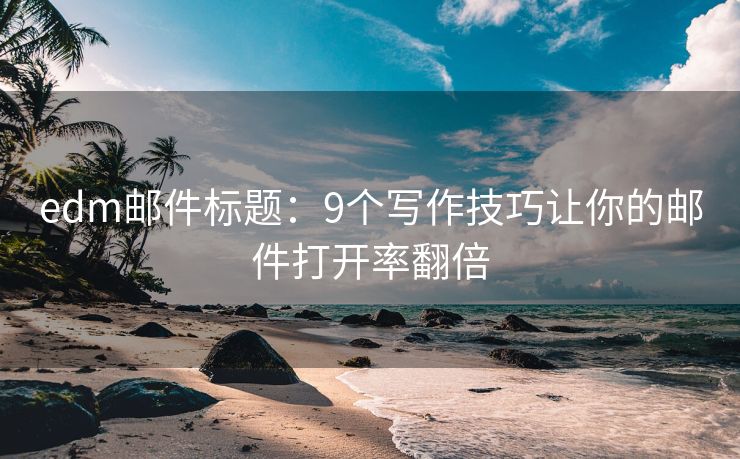 edm邮件标题：9个写作技巧让你的邮件打开率翻倍