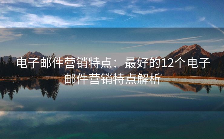 电子邮件营销特点：最好的12个电子邮件营销特点解析