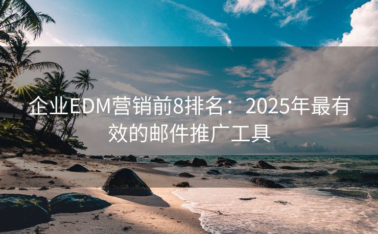 企业EDM营销前8排名：2025年最有效的邮件推广工具