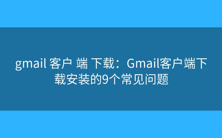 gmail 客户 端 下载：Gmail客户端下载安装的9个常见问题