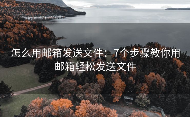 怎么用邮箱发送文件：7个步骤教你用邮箱轻松发送文件