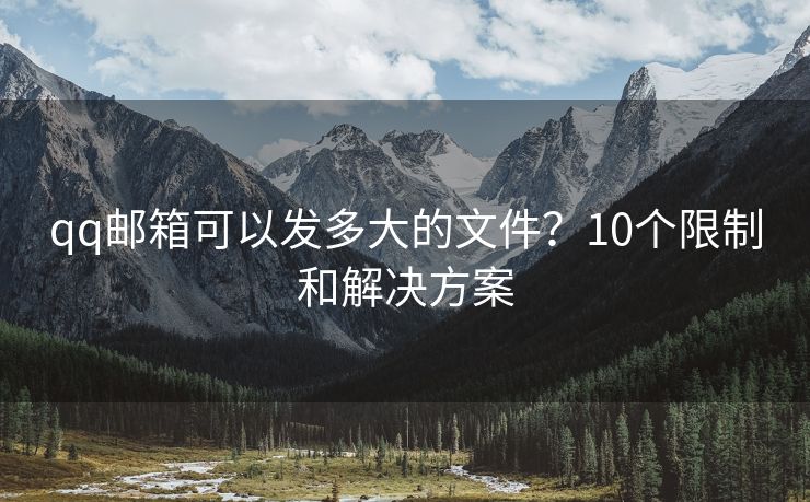 qq邮箱可以发多大的文件？10个限制和解决方案