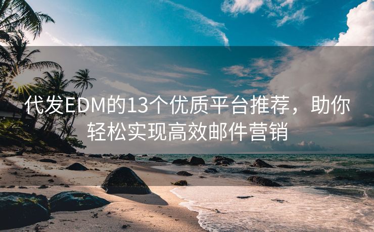 代发EDM的13个优质平台推荐，助你轻松实现高效邮件营销