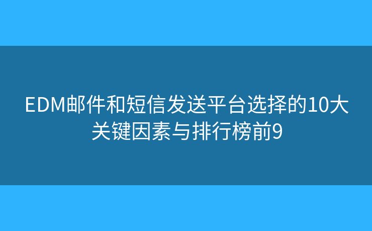 EDM邮件和短信发送平台选择的10大关键因素与排行榜前9