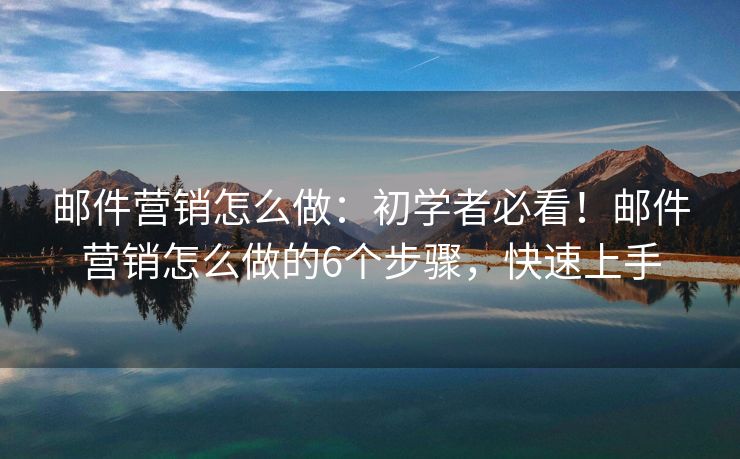 邮件营销怎么做：初学者必看！邮件营销怎么做的6个步骤，快速上手