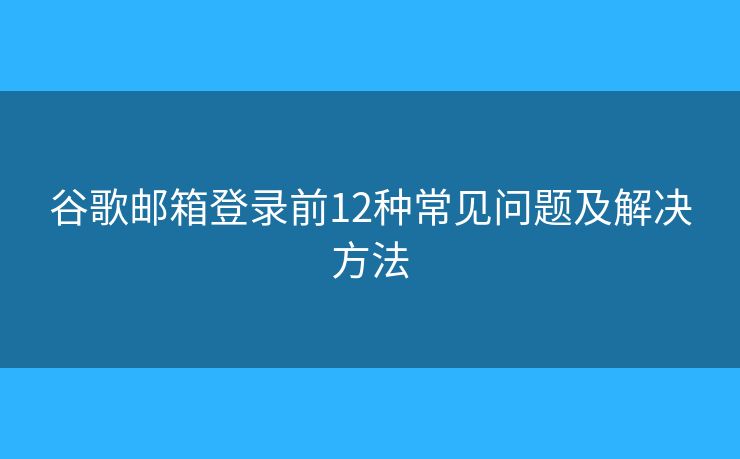 谷歌邮箱登录前12种常见问题及解决方法