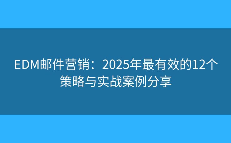 EDM邮件营销：2025年最有效的12个策略与实战案例分享