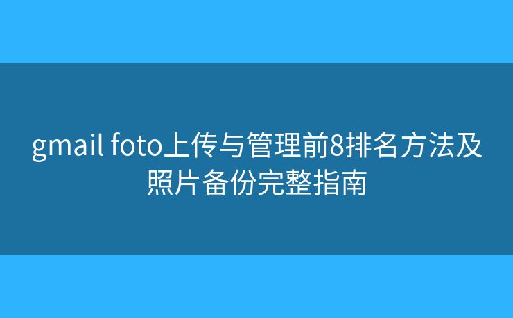 gmail foto上传与管理前8排名方法及照片备份完整指南