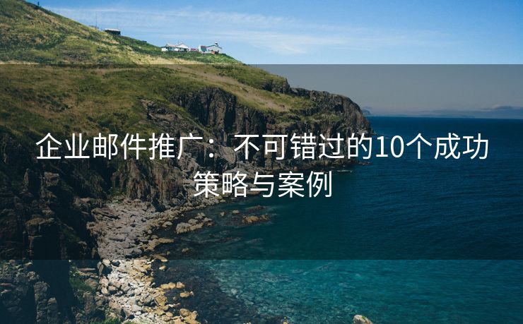 企业邮件推广：不可错过的10个成功策略与案例