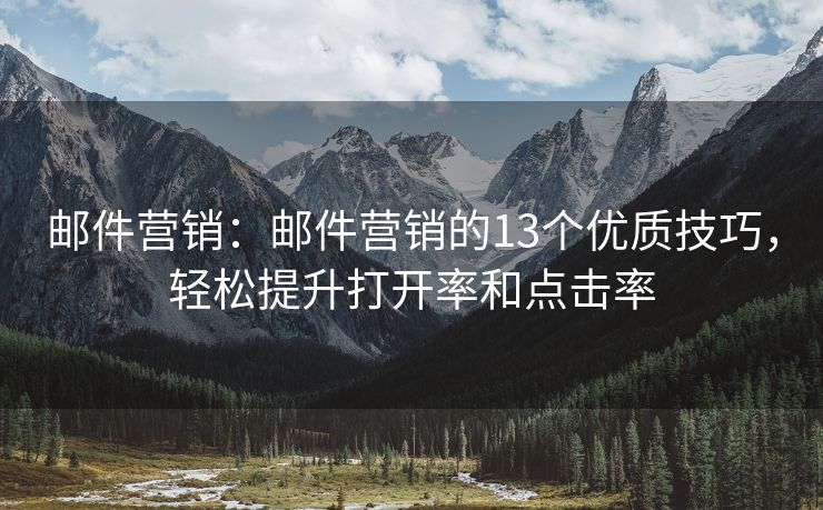 邮件营销：邮件营销的13个优质技巧，轻松提升打开率和点击率