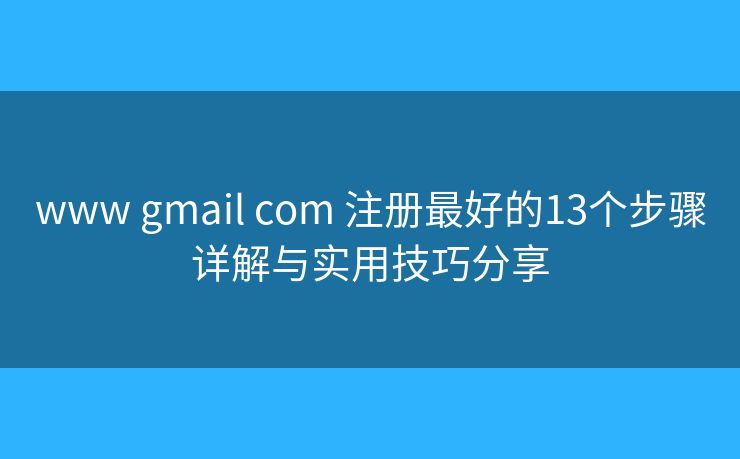 www gmail com 注册最好的13个步骤详解与实用技巧分享