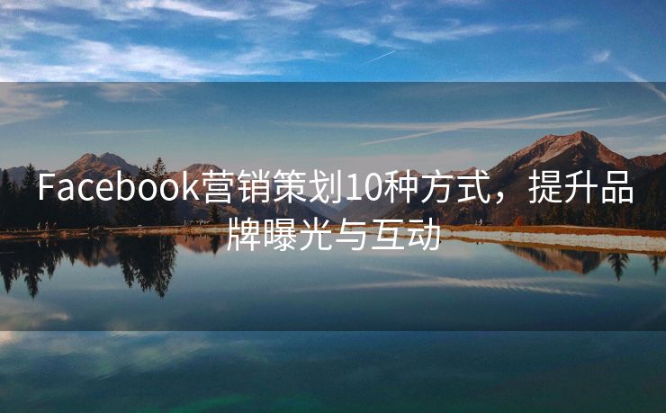 Facebook营销策划10种方式，提升品牌曝光与互动