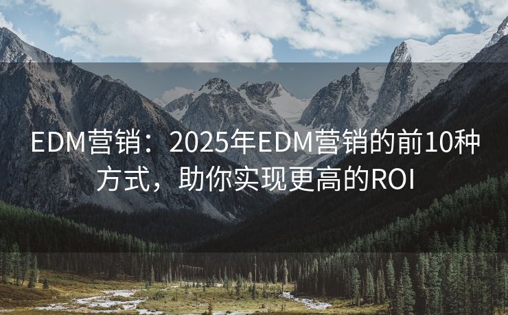 EDM营销：2025年EDM营销的前10种方式，助你实现更高的ROI