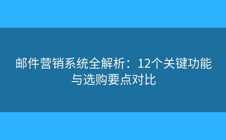 邮件营销系统全解析：12个关键功能与选购要点对比