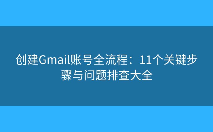 创建Gmail账号全流程:11个关键步骤与问题排查大全 创建Gmail账号全流程:11个关键步骤与问题排查大全